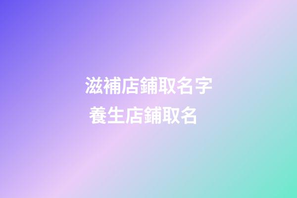 滋補店鋪取名字 養生店鋪取名-第1張-店鋪起名-玄機派